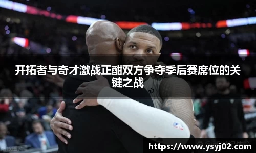 开拓者与奇才激战正酣双方争夺季后赛席位的关键之战